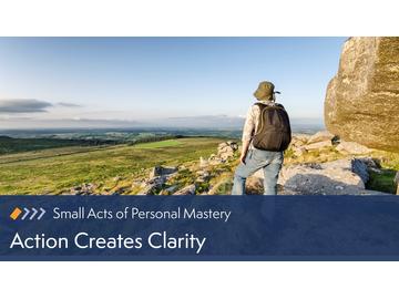 Small Acts of Personal Mastery: Action Creates Clarity