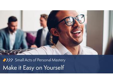 Small Acts of Personal Mastery: Make it Easy on Yourself