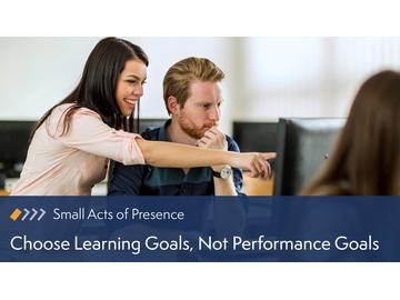 Small Acts of Presence: Choose Learning Goals, Not Performance Goals