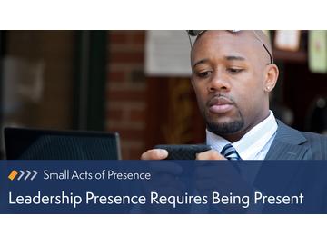 Small Acts of Presence: Leadership Presence Requires Being Present