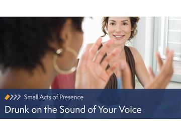 Small Acts of Presence: Drunk on the Sound of Your Voice
