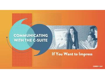 Communicating with the C-Suite: If You Want to Impress